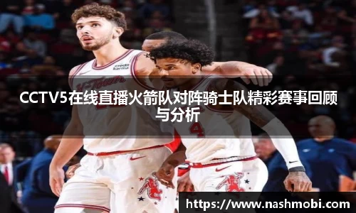 CCTV5在线直播火箭队对阵骑士队精彩赛事回顾与分析