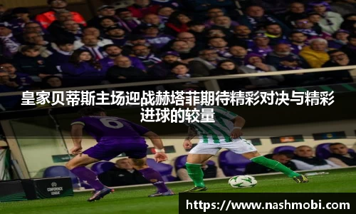 皇家贝蒂斯主场迎战赫塔菲期待精彩对决与精彩进球的较量